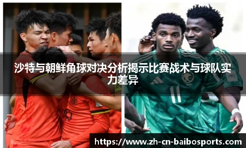 沙特与朝鲜角球对决分析揭示比赛战术与球队实力差异