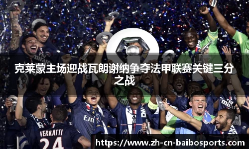 克莱蒙主场迎战瓦朗谢纳争夺法甲联赛关键三分之战